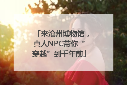 来沧州博物馆，真人NPC带你“穿越”到千年前