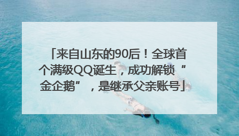 来自山东的90后！全球首个满级QQ诞生，成功解锁“金企鹅”，是继承父亲账号