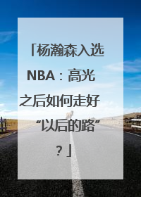 杨瀚森入选NBA：高光之后如何走好“以后的路”？
