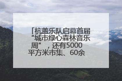 杭盖乐队启幕首届“城市绿心森林音乐周”，还有5000平方米市集、60余场免费活动等你来