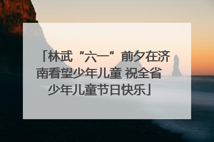 林武“六一”前夕在济南看望少年儿童 祝全省少年儿童节日快乐