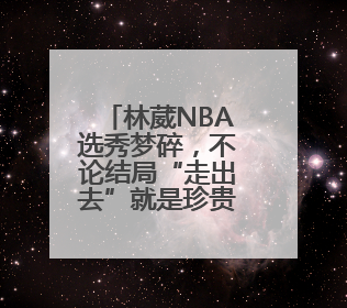 林葳NBA选秀梦碎，不论结局“走出去”就是珍贵的成长经历