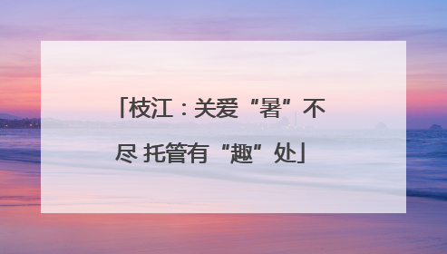 枝江：关爱“暑”不尽 托管有“趣”处