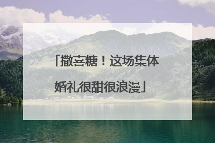 撒喜糖！这场集体婚礼很甜很浪漫