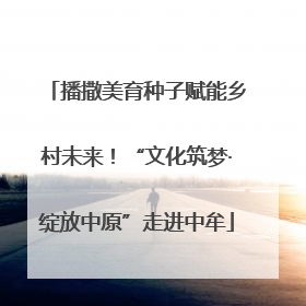播撒美育种子赋能乡村未来！“文化筑梦·绽放中原”走进中牟