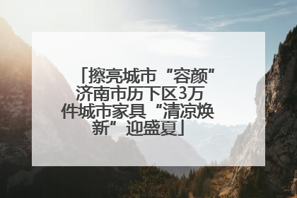 擦亮城市“容颜” 济南市历下区3万件城市家具“清凉焕新”迎盛夏