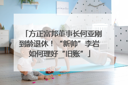方正富邦董事长何亚刚到龄退休！“新帅”李岩如何理好“旧账”