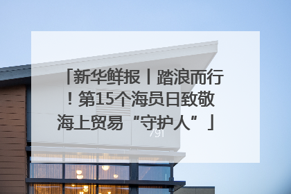 新华鲜报丨踏浪而行！第15个海员日致敬海上贸易“守护人”