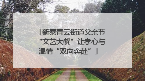 新泰青云街道父亲节“文艺大餐”让孝心与温情“双向奔赴”