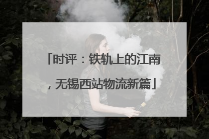 时评：铁轨上的江南，无锡西站物流新篇