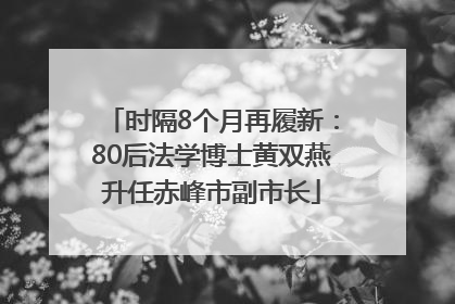 时隔8个月再履新：80后法学博士黄双燕升任赤峰市副市长