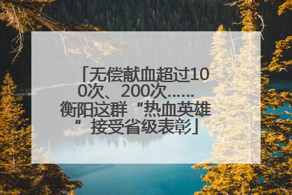 无偿献血超过100次、200次……衡阳这群“热血英雄”接受省级表彰