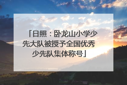 日照：卧龙山小学少先大队被授予全国优秀少先队集体称号