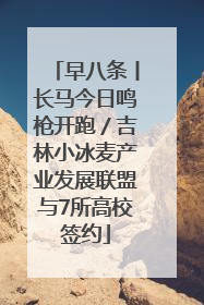 早八条丨长马今日鸣枪开跑／吉林小冰麦产业发展联盟与7所高校签约