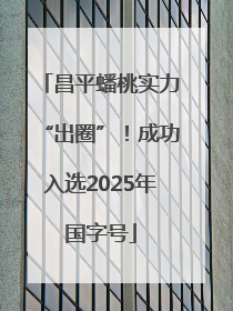 昌平蟠桃实力“出圈”！成功入选2025年国字号