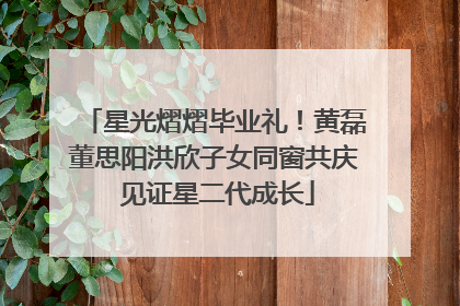 星光熠熠毕业礼！黄磊董思阳洪欣子女同窗共庆 见证星二代成长