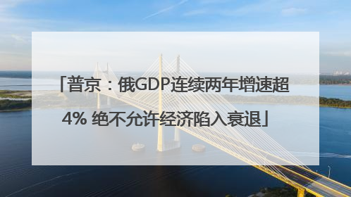 普京：俄GDP连续两年增速超4% 绝不允许经济陷入衰退