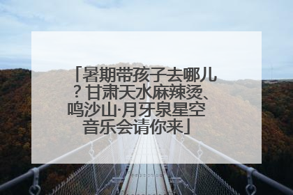 暑期带孩子去哪儿？甘肃天水麻辣烫、鸣沙山·月牙泉星空音乐会请你来