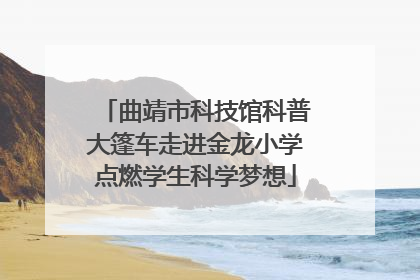 曲靖市科技馆科普大篷车走进金龙小学点燃学生科学梦想