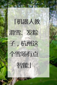 机器人教滑雪、发粽子，杭州这个雪场有点智能