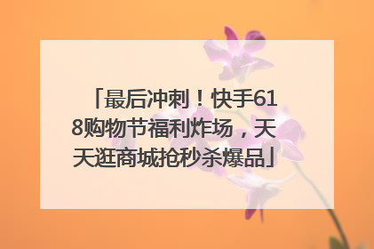 最后冲刺！快手618购物节福利炸场，天天逛商城抢秒杀爆品