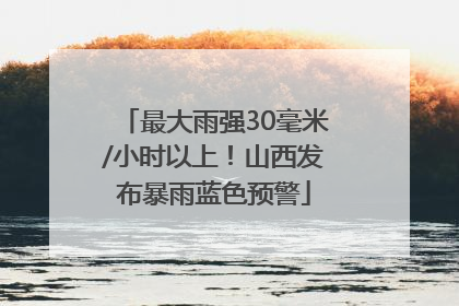 最大雨强30毫米/小时以上！山西发布暴雨蓝色预警