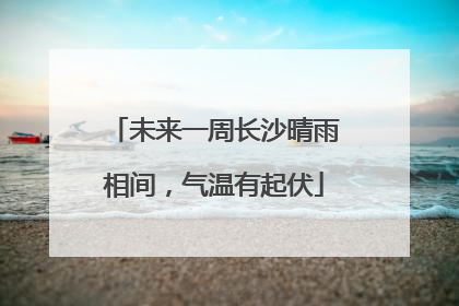 未来一周长沙晴雨相间，气温有起伏