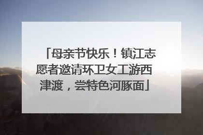 母亲节快乐！镇江志愿者邀请环卫女工游西津渡，尝特色河豚面