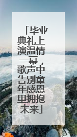 毕业典礼上演温情一幕，歌声中告别童年感恩里拥抱未来