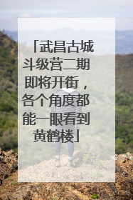 武昌古城斗级营二期即将开街，各个角度都能一眼看到黄鹤楼