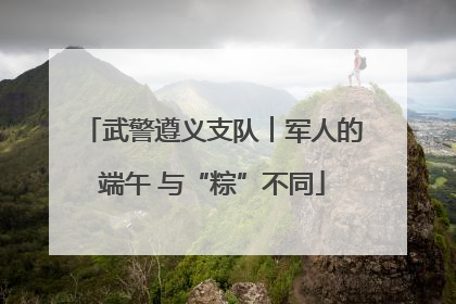 武警遵义支队︱军人的端午 与“粽”不同
