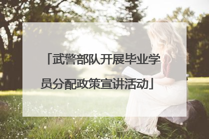 武警部队开展毕业学员分配政策宣讲活动