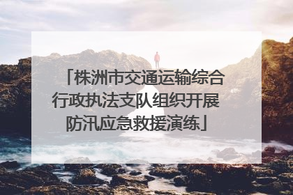株洲市交通运输综合行政执法支队组织开展防汛应急救援演练