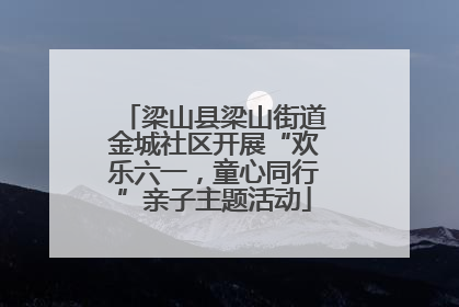 梁山县梁山街道金城社区开展“欢乐六一，童心同行”亲子主题活动
