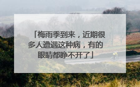 梅雨季到来，近期很多人遭遇这种病，有的眼睛都睁不开了