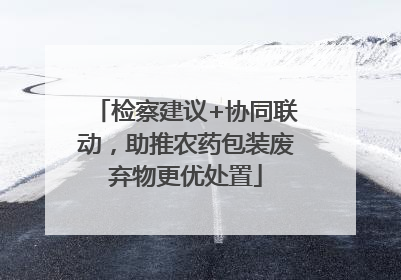 检察建议+协同联动，助推农药包装废弃物更优处置