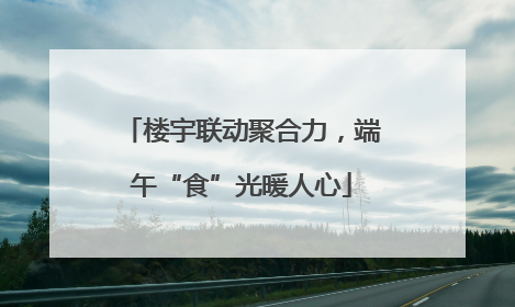 楼宇联动聚合力，端午“食”光暖人心