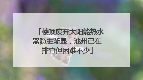 楼顶废弃太阳能热水器隐患渐显，池州已在排查但困难不少