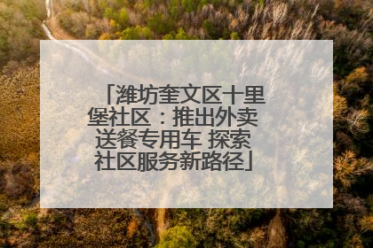 潍坊奎文区十里堡社区：推出外卖送餐专用车 探索社区服务新路径