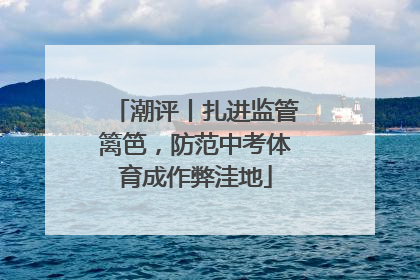 潮评丨扎进监管篱笆，防范中考体育成作弊洼地