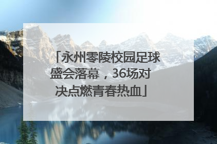 永州零陵校园足球盛会落幕，36场对决点燃青春热血