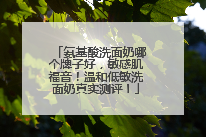 氨基酸洗面奶哪个牌子好，敏感肌福音！温和低敏洗面奶真实测评！