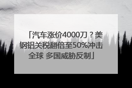 汽车涨价4000刀？美钢铝关税翻倍至50%冲击全球 多国威胁反制
