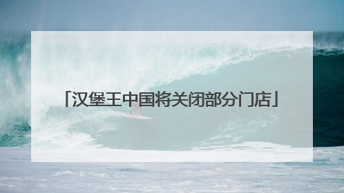 汉堡王中国将关闭部分门店