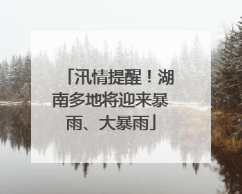 汛情提醒！湖南多地将迎来暴雨、大暴雨