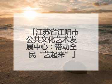 江苏省江阴市公共文化艺术发展中心：带动全民“艺起来”