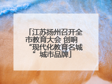 江苏扬州召开全市教育大会 创响“现代化教育名城”城市品牌