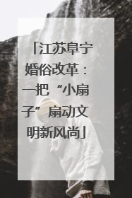 江苏阜宁婚俗改革：一把“小扇子”扇动文明新风尚