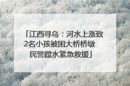江西寻乌：河水上涨致2名小孩被困大桥桥墩 民警蹚水紧急救援