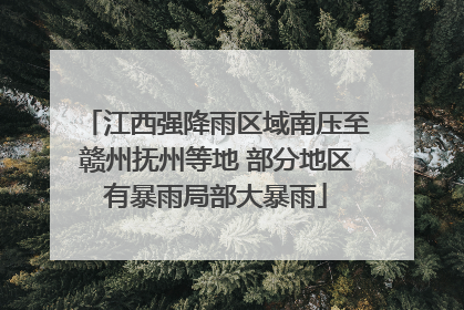 江西强降雨区域南压至赣州抚州等地 部分地区有暴雨局部大暴雨